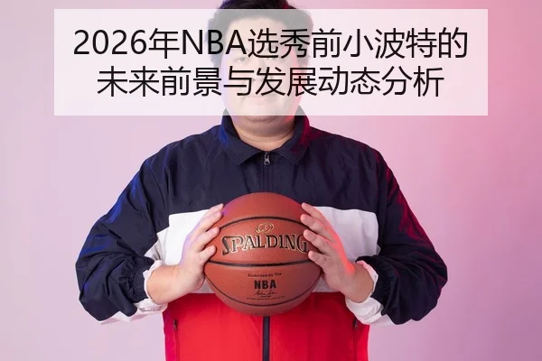 2026年NBA选秀前小波特的未来前景与发展动态分析