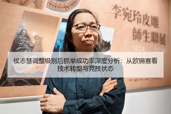 侯志慧调整级别后抓举成功率深度分析：从欧锦赛看技术转型与竞技状态