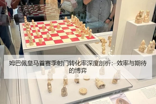 姆巴佩皇马首赛季射门转化率深度剖析：效率与期待的博弈
