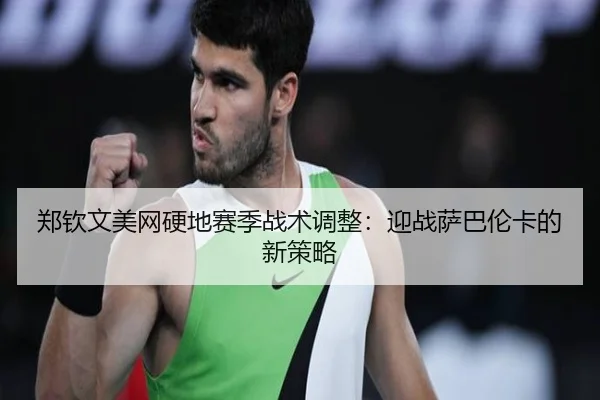 郑钦文美网硬地赛季战术调整：迎战萨巴伦卡的新策略