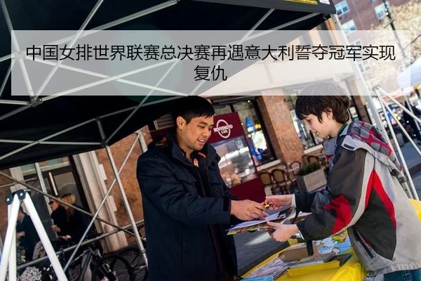 中国女排世界联赛总决赛再遇意大利誓夺冠军实现复仇