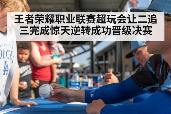 王者荣耀职业联赛超玩会让二追三完成惊天逆转成功晋级决赛