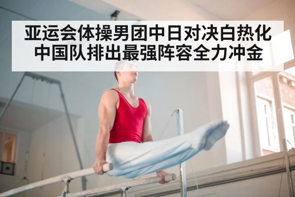 亚运会体操男团中日对决白热化中国队排出最强阵容全力冲金