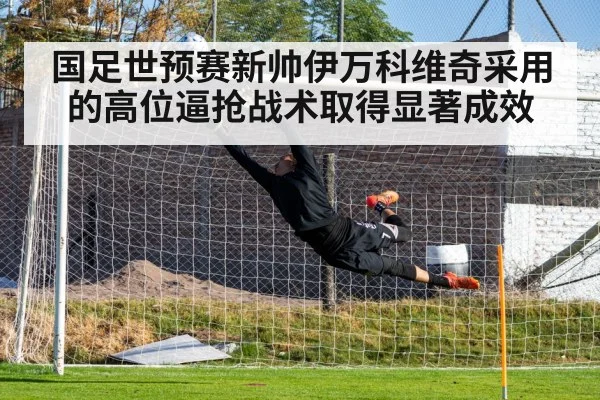国足世预赛新帅伊万科维奇采用的高位逼抢战术取得显著成效