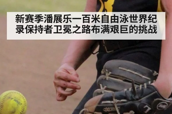 新赛季潘展乐一百米自由泳世界纪录保持者卫冕之路布满艰巨的挑战