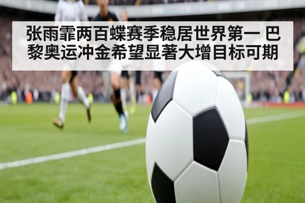 张雨霏两百蝶赛季稳居世界第一 巴黎奥运冲金希望显著大增目标可期