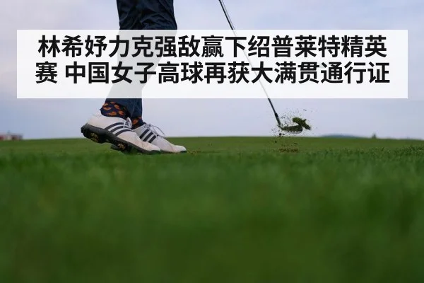 林希妤力克强敌赢下绍普莱特精英赛 中国女子高球再获大满贯通行证
